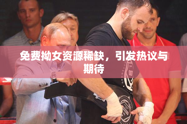 免费拗女资源稀缺，引发热议与期待