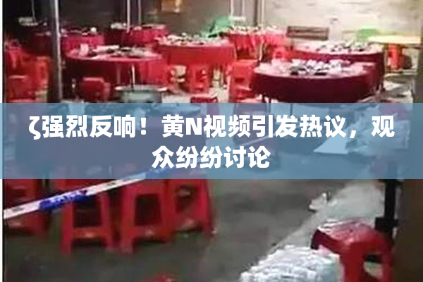 ζ强烈反响！黄Ν视频引发热议，观众纷纷讨论