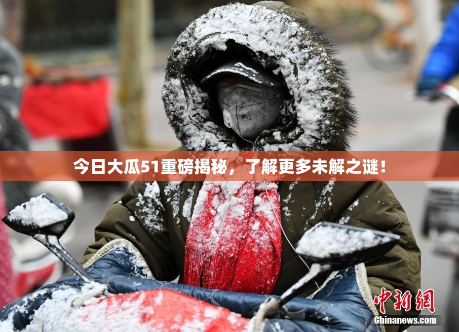 今日大瓜51重磅揭秘，了解更多未解之谜！