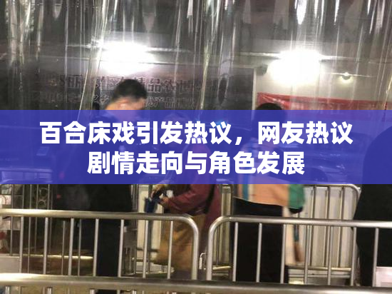 百合床戏引发热议，网友热议剧情走向与角色发展