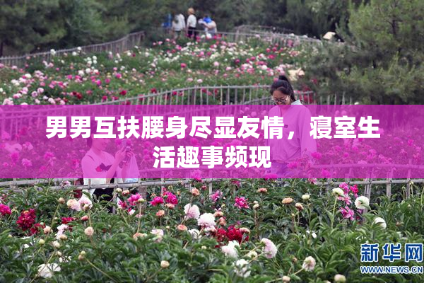 男男互扶腰身尽显友情，寝室生活趣事频现