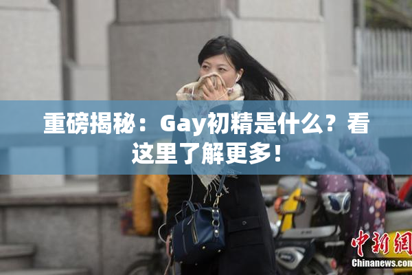 重磅揭秘：Gay初精是什么？看这里了解更多！
