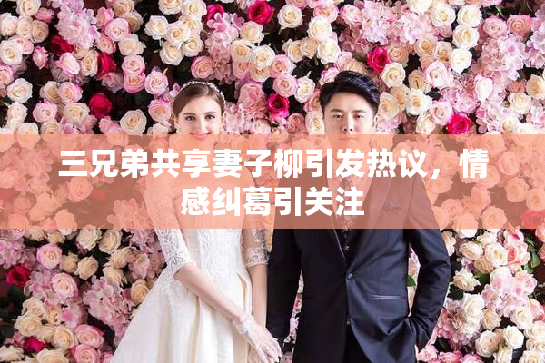 三兄弟共享妻子柳引发热议，情感纠葛引关注