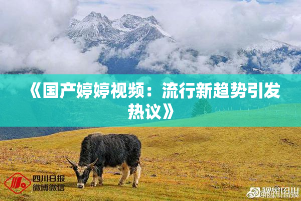 《国产婷婷视频：流行新趋势引发热议》