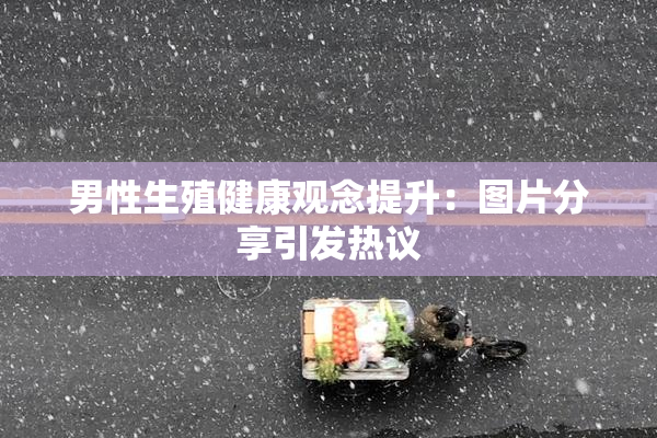 男性生殖健康观念提升：图片分享引发热议