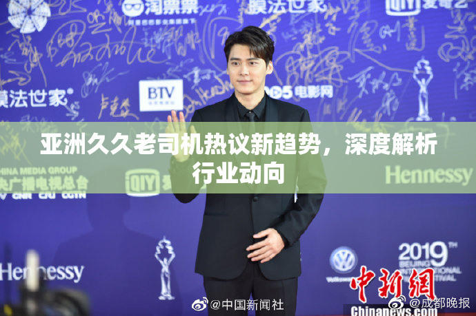 亚洲久久老司机热议新趋势，深度解析行业动向