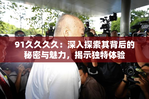 91久久久久：深入探索其背后的秘密与魅力，揭示独特体验