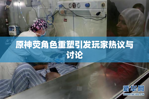 原神荧角色重塑引发玩家热议与讨论