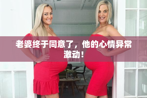老婆终于同意了，他的心情异常激动！