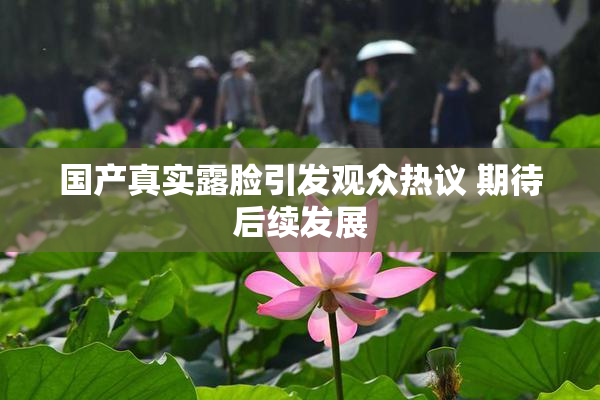 国产真实露脸引发观众热议 期待后续发展