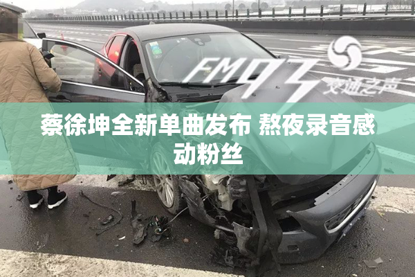 蔡徐坤全新单曲发布 熬夜录音感动粉丝