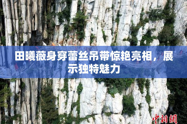 田曦薇身穿蕾丝吊带惊艳亮相，展示独特魅力