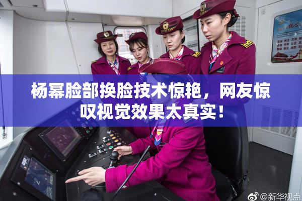 杨幂脸部换脸技术惊艳，网友惊叹视觉效果太真实！