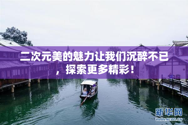 二次元美的魅力让我们沉醉不已，探索更多精彩！