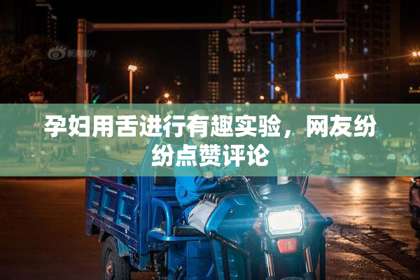 孕妇用舌进行有趣实验，网友纷纷点赞评论