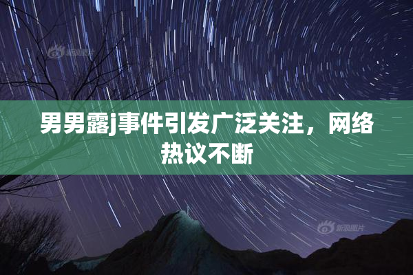 男男露j事件引发广泛关注，网络热议不断