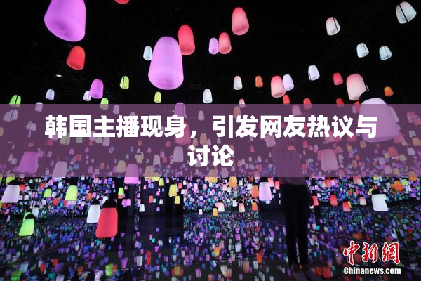 韩国主播现身，引发网友热议与讨论
