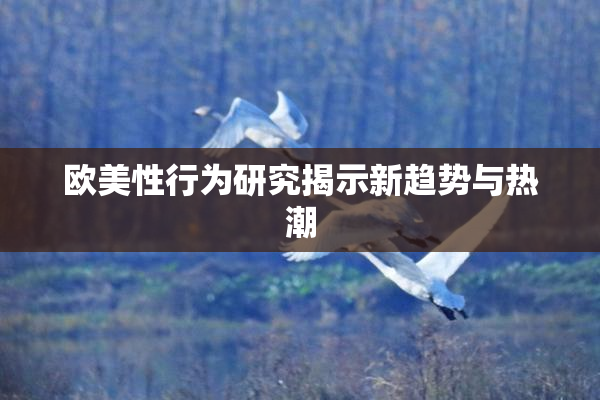 欧美性行为研究揭示新趋势与热潮