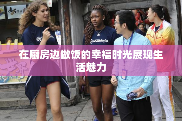在厨房边做饭的幸福时光展现生活魅力