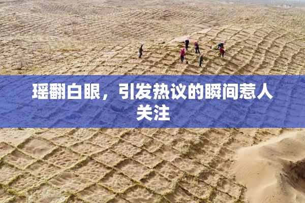 瑶翻白眼，引发热议的瞬间惹人关注