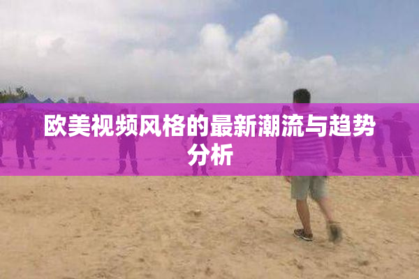 欧美视频风格的最新潮流与趋势分析