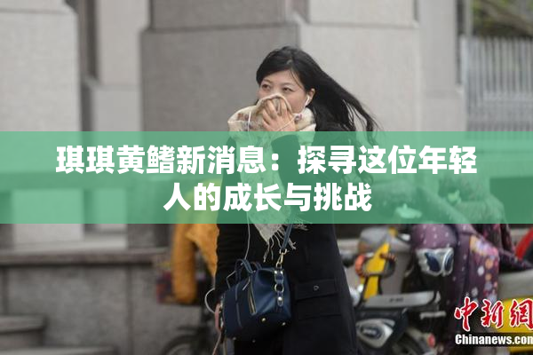 琪琪黄鳍新消息：探寻这位年轻人的成长与挑战