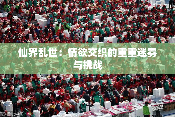 仙界乱世：情欲交织的重重迷雾与挑战
