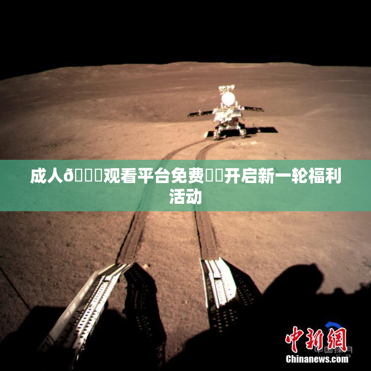 成人🔞观看平台免费❌‌开启新一轮福利活动