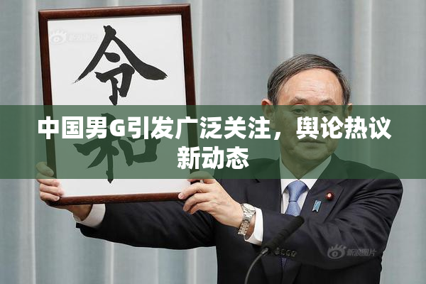 中国男G引发广泛关注，舆论热议新动态