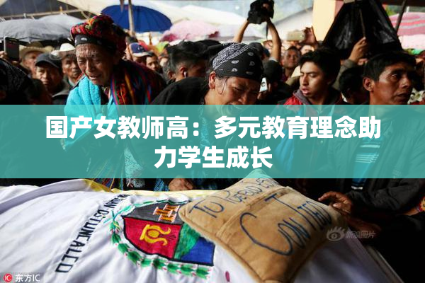 国产女教师高：多元教育理念助力学生成长