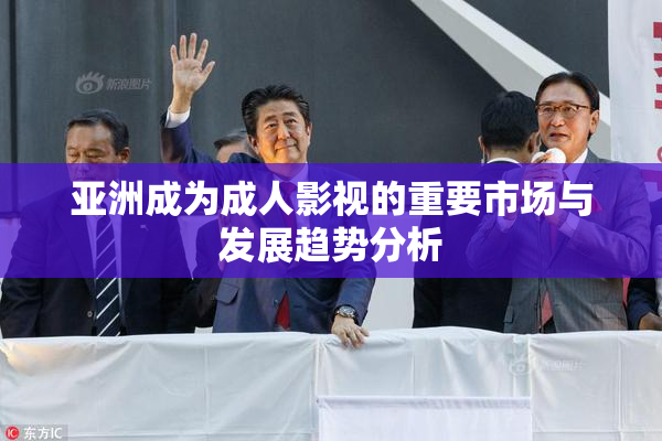 亚洲成为成人影视的重要市场与发展趋势分析