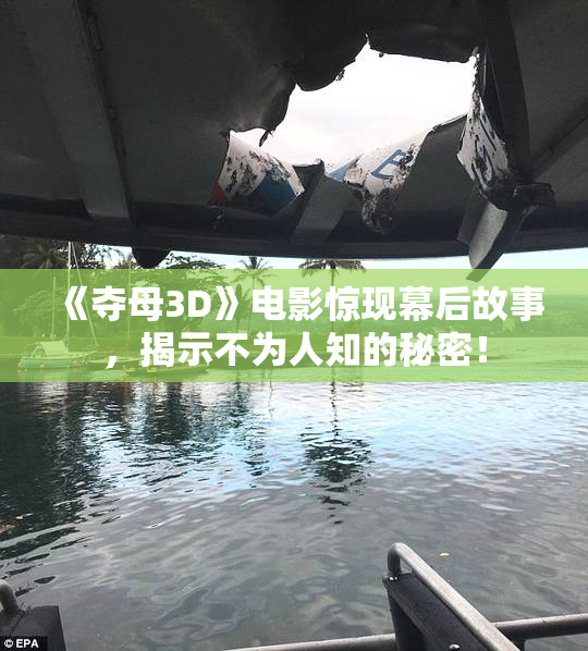 《夺母3D》电影惊现幕后故事，揭示不为人知的秘密！