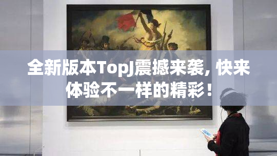 全新版本TopJ震撼来袭, 快来体验不一样的精彩！