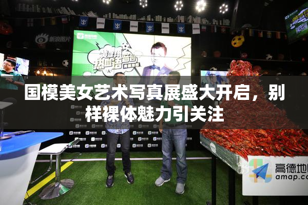 国模美女艺术写真展盛大开启，别样裸体魅力引关注