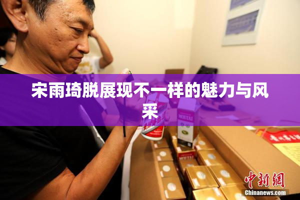 宋雨琦脱展现不一样的魅力与风采