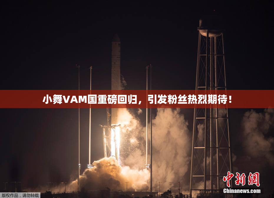小舞VAM国重磅回归，引发粉丝热烈期待！