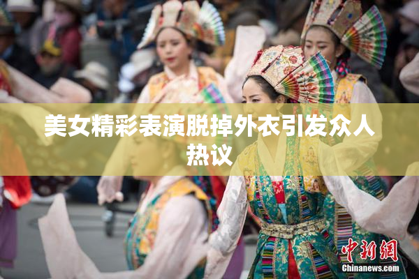 美女精彩表演脱掉外衣引发众人热议