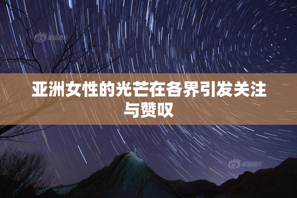亚洲女性的光芒在各界引发关注与赞叹