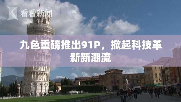 九色重磅推出91P，掀起科技革新新潮流