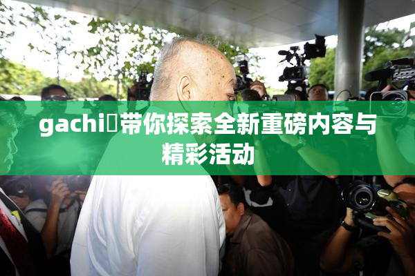 gachi籣带你探索全新重磅内容与精彩活动