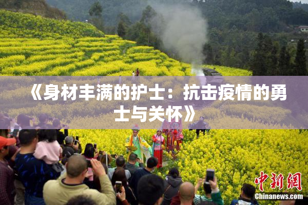 《身材丰满的护士：抗击疫情的勇士与关怀》