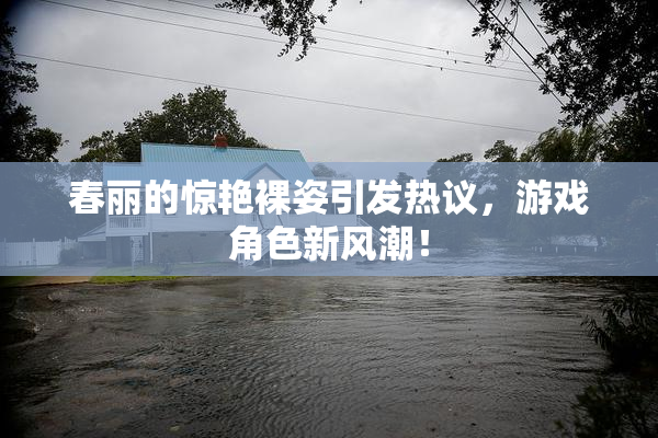 春丽的惊艳裸姿引发热议，游戏角色新风潮！