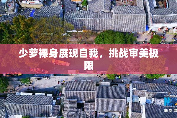 少萝裸身展现自我，挑战审美极限