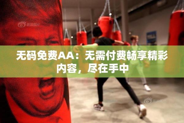 无码免费AA：无需付费畅享精彩内容，尽在手中