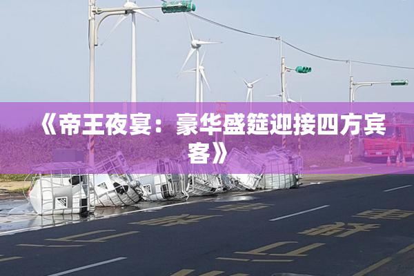 《帝王夜宴：豪华盛筵迎接四方宾客》