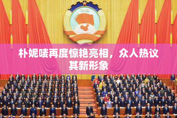 朴妮唛再度惊艳亮相，众人热议其新形象