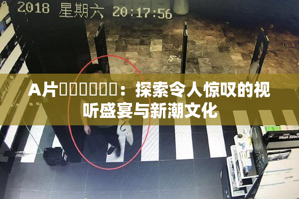 A片❌‌❌‌❌‌：探索令人惊叹的视听盛宴与新潮文化