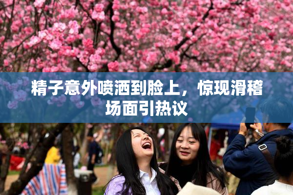 精子意外喷洒到脸上，惊现滑稽场面引热议