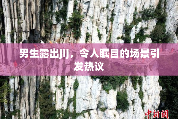 男生露出jij，令人瞩目的场景引发热议