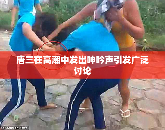 唐三在高潮中发出呻吟声引发广泛讨论